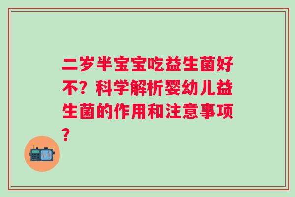 二岁半宝宝吃益生菌好不?科学解析婴幼儿益生菌的作用和注意事项? 二岁半宝宝吃益生菌好不?科学解析婴幼儿益生菌的作用和注意事项?