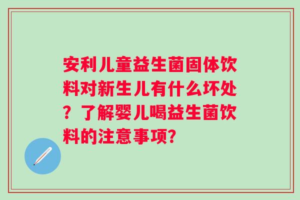 安利儿童益生菌固体饮料对新生儿有什么坏处?了解婴儿喝益生菌饮料的注意事项? 安利儿童益生菌固体饮料对新生儿有什么坏处?了解婴儿喝益生菌饮料的注意事项?