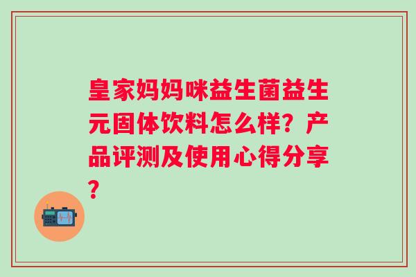 皇家妈妈咪益生菌益生元固体饮料怎么样?产品评测及使用心得分享? 皇家妈妈咪益生菌益生元固体饮料怎么样?产品评测及使用心得分享?