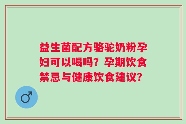 益生菌配方骆驼奶粉孕妇可以喝吗？孕期饮食禁忌与健康饮食建议？