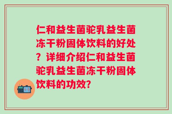 仁和益生菌驼乳益生菌冻干粉固体饮料的好处?详细介绍仁和益生菌驼乳益生菌冻干粉固体饮料的功效? 仁和益生菌驼乳益生菌冻干粉固体饮料的好处?详细介绍仁和益生菌驼乳益生菌冻干粉固体饮料的功效?