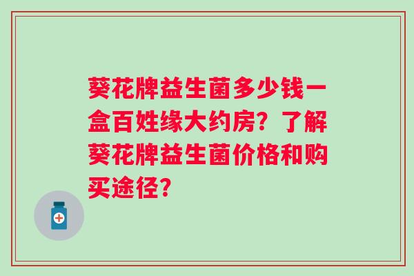 葵花牌益生菌多少钱一盒百姓缘大约房？了解葵花牌益生菌价格和购买途径？