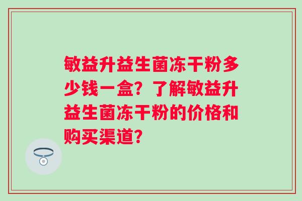 敏益升益生菌冻干粉多少钱一盒？了解敏益升益生菌冻干粉的价格和购买渠道？