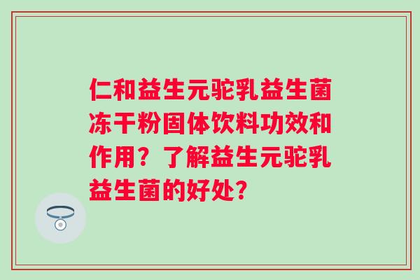 仁和益生元驼乳益生菌冻干粉固体饮料功效和作用？了解益生元驼乳益生菌的好处？