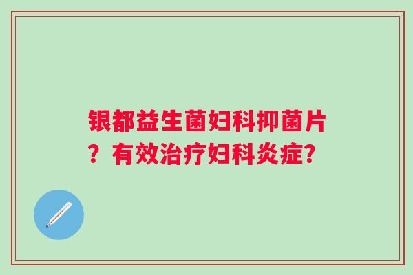 银都益生菌妇科抑菌片？有效治疗妇科炎症？