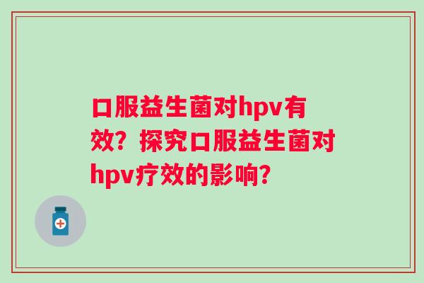 口服益生菌对hpv有效？探究口服益生菌对hpv疗效的影响？