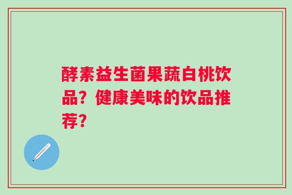 酵素益生菌果蔬白桃饮品？健康美味的饮品推荐？