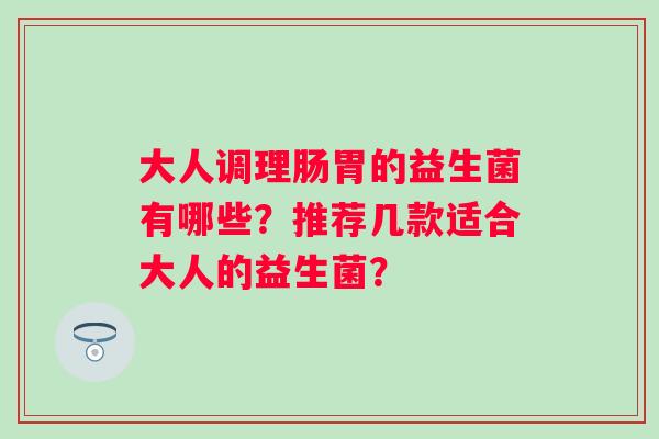 大人调理肠胃的益生菌有哪些？推荐几款适合大人的益生菌？