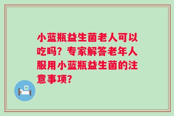 小蓝瓶益生菌老人可以吃吗?专家解答老年人服用小蓝瓶益生菌的注意事项? 小蓝瓶益生菌老人可以吃吗?专家解答老年人服用小蓝瓶益生菌的注意事项?