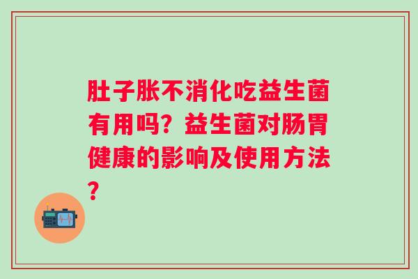 肚子胀不消化吃益生菌有用吗?益生菌对肠胃健康的影响及使用方法? 肚子胀不消化吃益生菌有用吗?益生菌对肠胃健康的影响及使用方法?