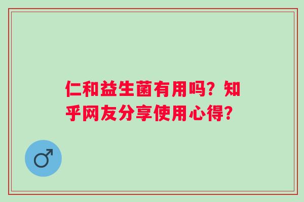 仁和益生菌有用吗?知乎网友分享使用心得? 仁和益生菌有用吗?知乎网友分享使用心得?
