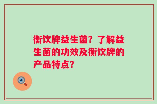 衡饮牌益生菌?了解益生菌的功效及衡饮牌的产品特点? 衡饮牌益生菌?了解益生菌的功效及衡饮牌的产品特点?