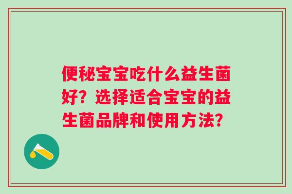 宝宝吃什么益生菌好?选择适合宝宝的益生菌品牌和使用方法? 宝宝吃什么益生菌好?选择适合宝宝的益生菌品牌和使用方法?