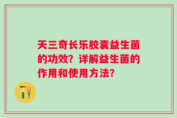 天三奇长乐胶囊益生菌的功效?详解益生菌的作用和使用方法? 天三奇长乐胶囊益生菌的功效?详解益生菌的作用和使用方法?