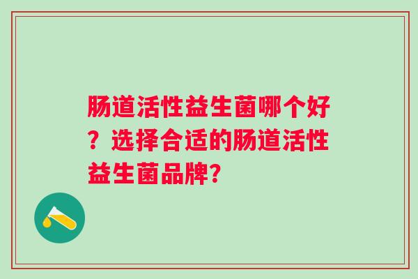 肠道活性益生菌哪个好?选择合适的肠道活性益生菌品牌? 肠道活性益生菌哪个好?选择合适的肠道活性益生菌品牌?