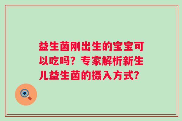 益生菌刚出生的宝宝可以吃吗?专家解析新生儿益生菌的摄入方式? 益生菌刚出生的宝宝可以吃吗?专家解析新生儿益生菌的摄入方式?