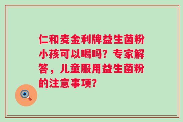 仁和麦金利牌益生菌粉小孩可以喝吗?专家解答,儿童服用益生菌粉的注意事项? 仁和麦金利牌益生菌粉小孩可以喝吗?专家解答,儿童服用益生菌粉的注意事项?