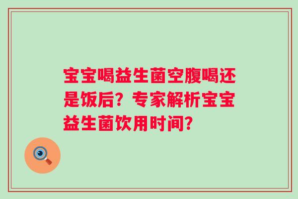 宝宝喝益生菌空腹喝还是饭后？专家解析宝宝益生菌饮用时间？