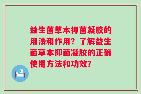 益生菌草本抑菌凝胶的用法和作用?了解益生菌草本抑菌凝胶的正确使用方法和功效? 益生菌草本抑菌凝胶的用法和作用?了解益生菌草本抑菌凝胶的正确使用方法和功效?