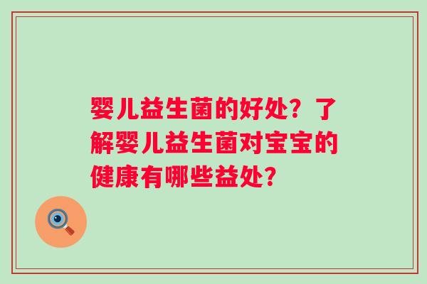 婴儿益生菌的好处？了解婴儿益生菌对宝宝的健康有哪些益处？