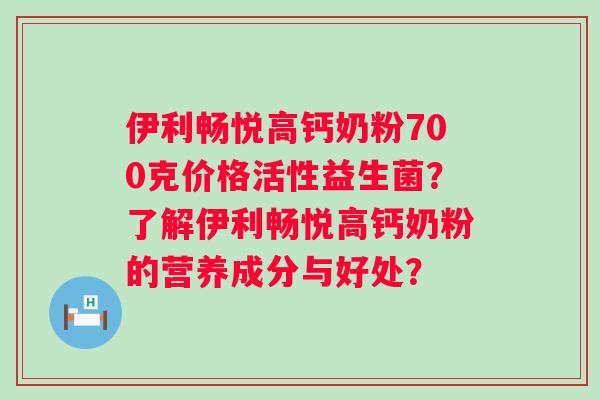 伊利畅悦高钙奶粉700克价格活性益生菌?了解伊利畅悦高钙奶粉的营养成分与好处? 伊利畅悦高钙奶粉700克价格活性益生菌?了解伊利畅悦高钙奶粉的营养成分与好处?