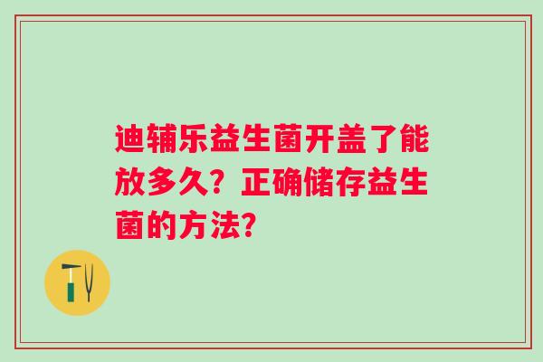 迪辅乐益生菌开盖了能放多久？正确储存益生菌的方法？