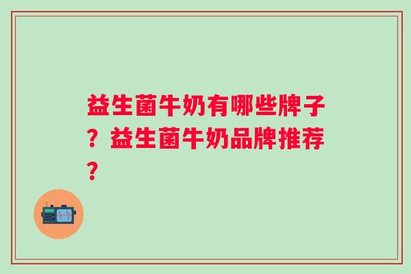 益生菌牛奶有哪些牌子?益生菌牛奶品牌推荐? 益生菌牛奶有哪些牌子?益生菌牛奶品牌推荐?