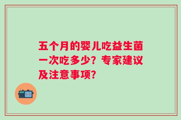 五个月的婴儿吃益生菌一次吃多少?专家建议及注意事项? 五个月的婴儿吃益生菌一次吃多少?专家建议及注意事项?