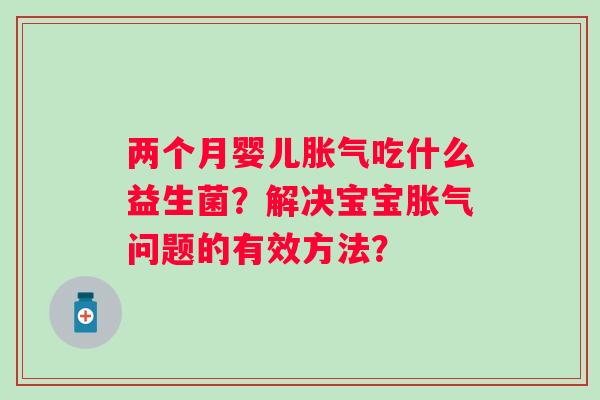 两个月婴儿吃什么益生菌?解决宝宝问题的有效方法? 两个月婴儿吃什么益生菌?解决宝宝问题的有效方法?