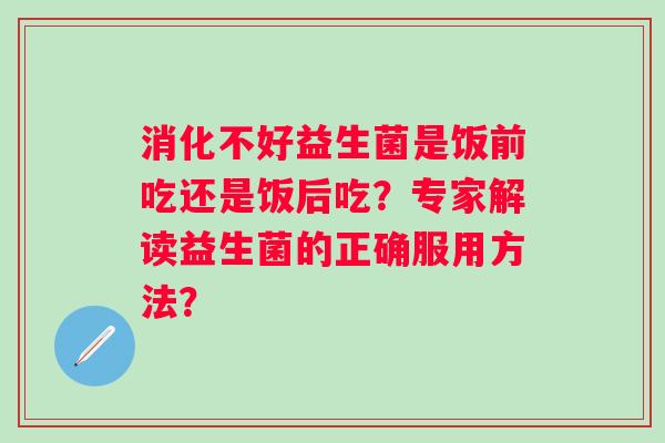 消化不好益生菌是饭前吃还是饭后吃？专家解读益生菌的正确服用方法？