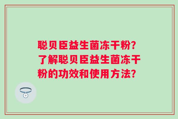 聪贝臣益生菌冻干粉？了解聪贝臣益生菌冻干粉的功效和使用方法？