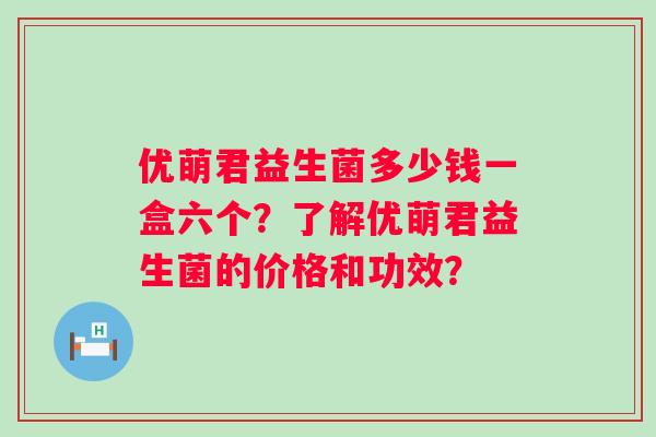 优萌君益生菌多少钱一盒六个？了解优萌君益生菌的价格和功效？