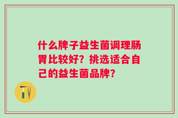 什么牌子益生菌调理肠胃比较好？挑选适合自己的益生菌品牌？