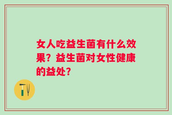 女人吃益生菌有什么效果？益生菌对女性健康的益处？