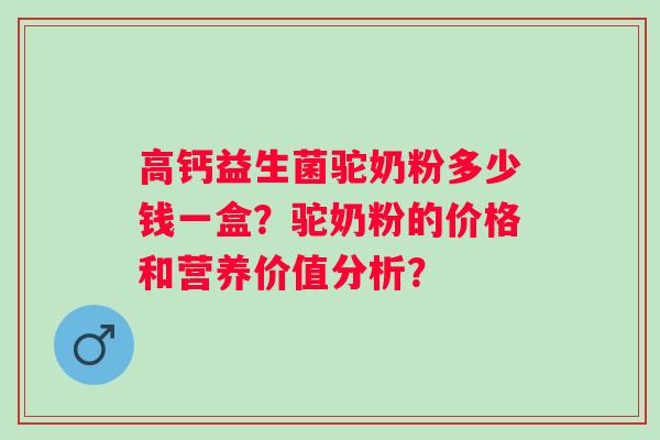 高钙益生菌驼奶粉多少钱一盒？驼奶粉的价格和营养价值分析？