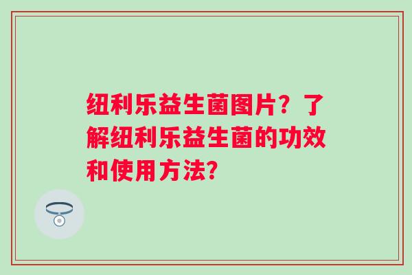 纽利乐益生菌图片？了解纽利乐益生菌的功效和使用方法？