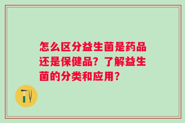 怎么区分益生菌是药品还是保健品？了解益生菌的分类和应用？