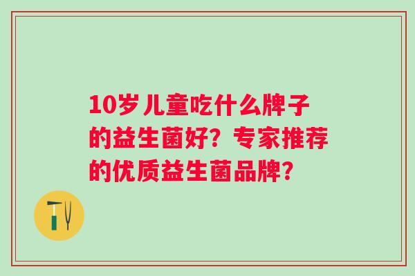 10岁儿童吃什么牌子的益生菌好？专家推荐的优质益生菌品牌？