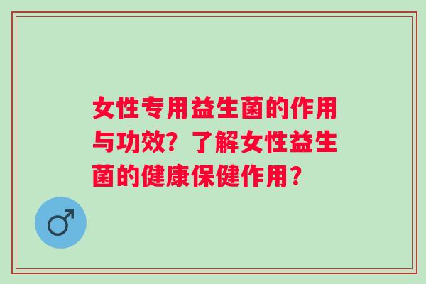 女性专用益生菌的作用与功效?了解女性益生菌的健康保健作用? 女性专用益生菌的作用与功效?了解女性益生菌的健康保健作用?
