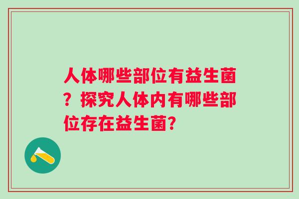人体哪些部位有益生菌?探究人体内有哪些部位存在益生菌? 人体哪些部位有益生菌?探究人体内有哪些部位存在益生菌?
