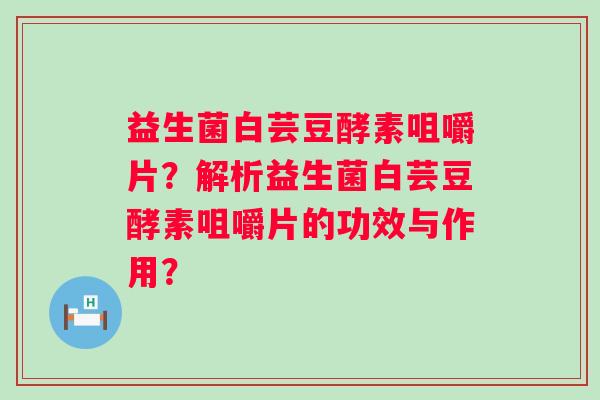 益生菌白芸豆酵素咀嚼片?解析益生菌白芸豆酵素咀嚼片的功效与作用? 益生菌白芸豆酵素咀嚼片?解析益生菌白芸豆酵素咀嚼片的功效与作用?
