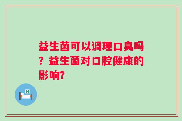 益生菌可以调理吗？益生菌对口腔健康的影响？