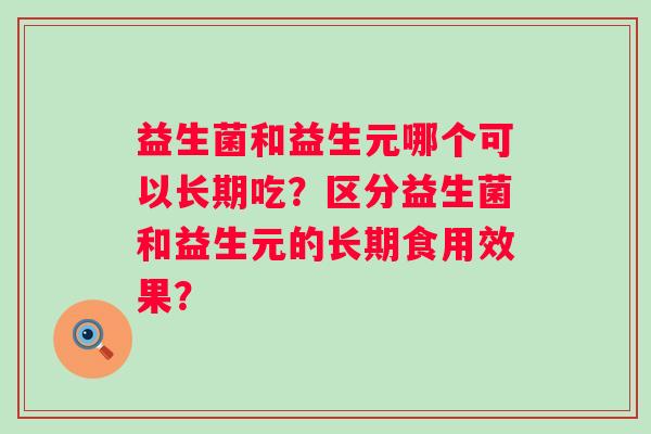 益生菌和益生元哪个可以长期吃？区分益生菌和益生元的长期食用效果？