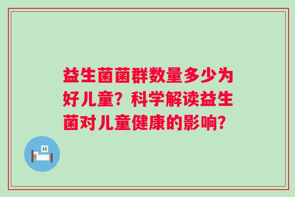 益生菌菌群数量多少为好儿童?科学解读益生菌对儿童健康的影响? 益生菌菌群数量多少为好儿童?科学解读益生菌对儿童健康的影响?