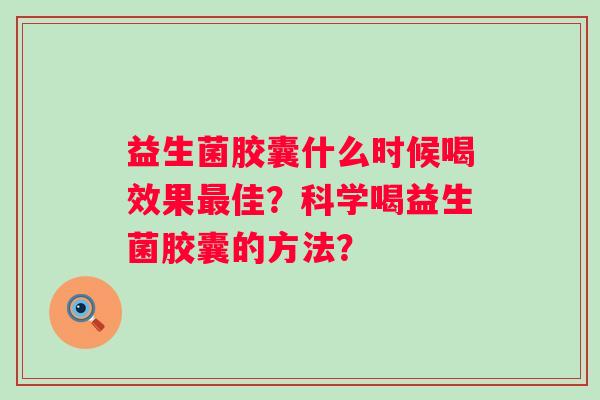 益生菌胶囊什么时候喝效果佳？科学喝益生菌胶囊的方法？