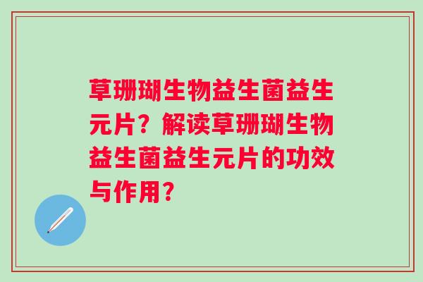草珊瑚生物益生菌益生元片?解读草珊瑚生物益生菌益生元片的功效与作用? 草珊瑚生物益生菌益生元片?解读草珊瑚生物益生菌益生元片的功效与作用?