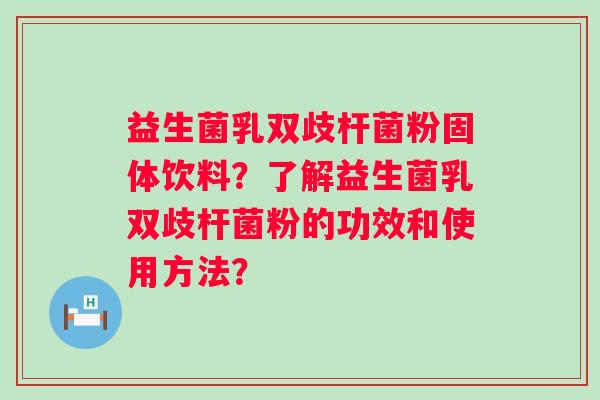 益生菌乳双歧杆菌粉固体饮料？了解益生菌乳双歧杆菌粉的功效和使用方法？