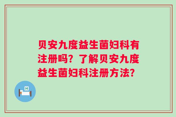 贝安九度益生菌有注册吗?了解贝安九度益生菌注册方法? 贝安九度益生菌有注册吗?了解贝安九度益生菌注册方法?