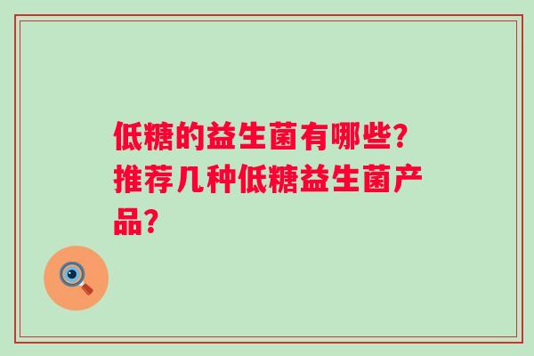 低糖的益生菌有哪些?推荐几种低糖益生菌产品? 低糖的益生菌有哪些?推荐几种低糖益生菌产品?