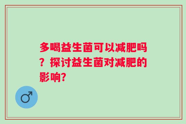 多喝益生菌可以减肥吗？探讨益生菌对减肥的影响？